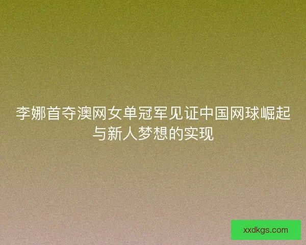 李娜首夺澳网女单冠军见证中国网球崛起与新人梦想的实现 李娜首夺澳网女单冠军见证中国网球崛起与新人梦想的实现