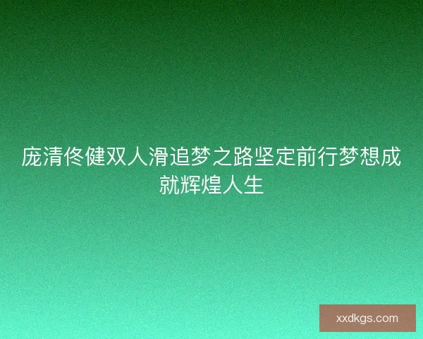 庞清佟健双人滑追梦之路坚定前行梦想成就辉煌人生