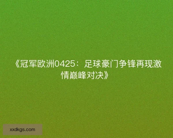 《冠军欧洲0425:足球豪门争锋再现激情巅峰对决》 《冠军欧洲0425:足球豪门争锋再现激情巅峰对决》