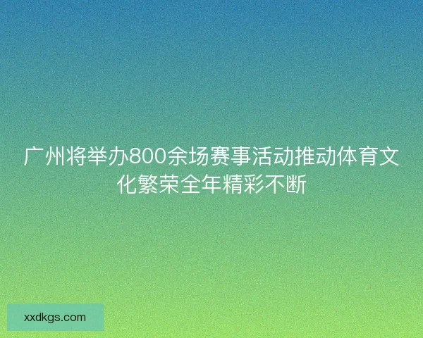 广州将举办800余场赛事活动推动体育文化繁荣全年精彩不断