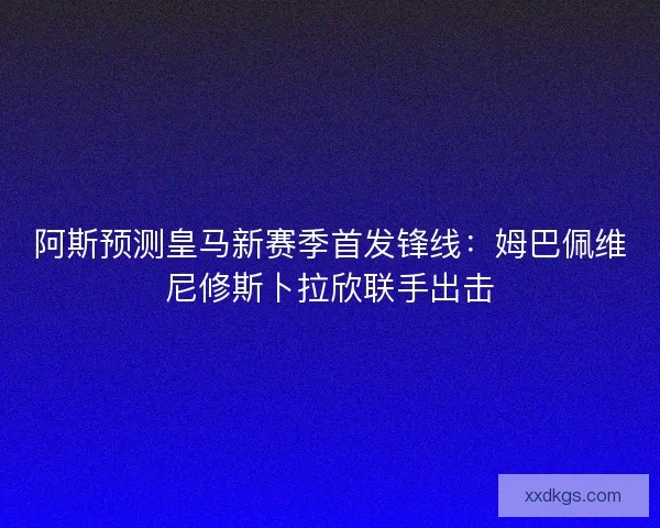 阿斯预测皇马新赛季首发锋线：姆巴佩维尼修斯卜拉欣联手出击