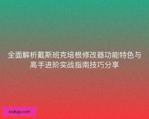 全面解析戴斯班克培根修改器功能特色与高手进阶实战指南技巧分享