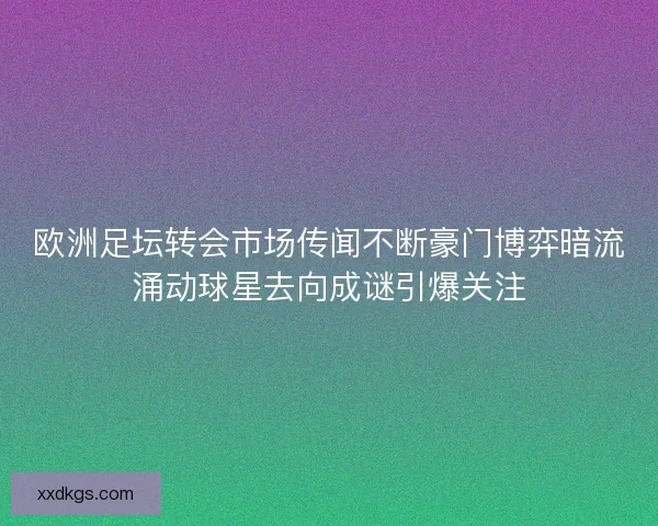 欧洲足坛转会市场传闻不断豪门博弈暗流涌动球星去向成谜引爆关注