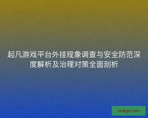 起凡游戏平台外挂现象调查与安全防范深度解析及治理对策全面剖析 起凡游戏平台外挂现象调查与安全防范深度解析及治理对策全面剖析